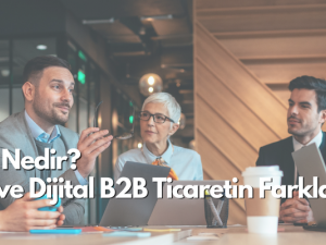 B2B Ticaret Nedir? Geleneksel ve Dijital B2B Ticaretin Farkları